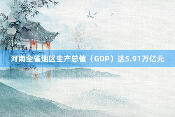 河南全省地区生产总值（GDP）达5.91万亿元